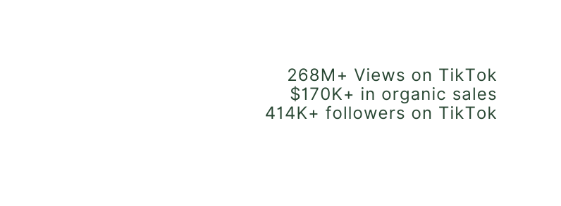 268M Views on TikTok 170K in organic sales 414K followers on TikTok